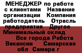 МЕНЕДЖЕР по работе с клиентами › Название организации ­ Компания-работодатель › Отрасль предприятия ­ Другое › Минимальный оклад ­ 35 000 - Все города Работа » Вакансии   . Самарская обл.,Самара г.